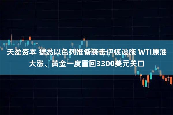 天盈资本 据悉以色列准备袭击伊核设施 WTI原油大涨、黄金一度重回3300美元关口