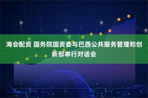 海会配资 国务院国资委与巴西公共服务管理和创新部举行对话会