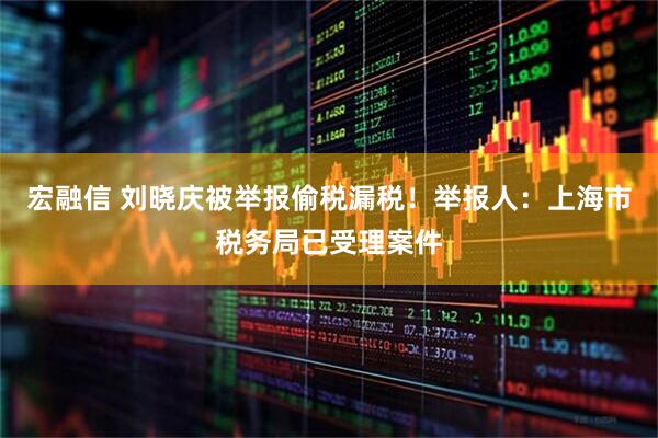 宏融信 刘晓庆被举报偷税漏税！举报人：上海市税务局已受理案件