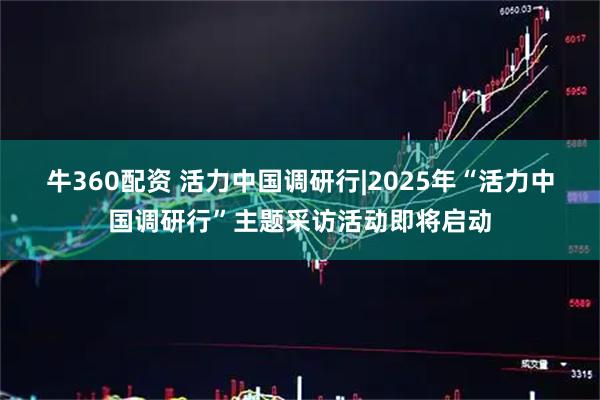 牛360配资 活力中国调研行|2025年“活力中国调研行”主题采访活动即将启动