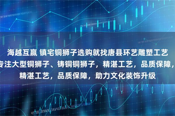 海越互赢 镇宅铜狮子选购就找唐县环艺雕塑工艺品销售有限公司，专注大型铜狮子、铸铜铜狮子，精湛工艺，品质保障，助力文化装饰升级