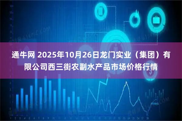 通牛网 2025年10月26日龙门实业（集团）有限公司西三街农副水产品市场价格行情