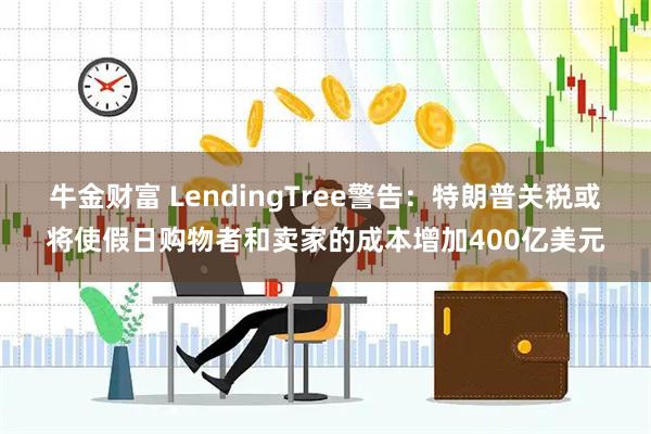 牛金财富 LendingTree警告：特朗普关税或将使假日购物者和卖家的成本增加400亿美元
