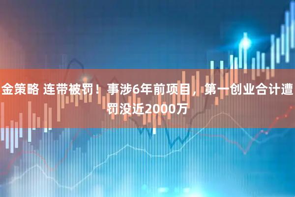 金策略 连带被罚！事涉6年前项目，第一创业合计遭罚没近2000万