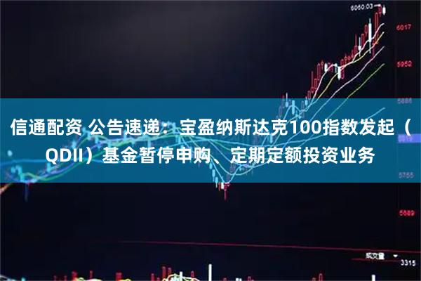 信通配资 公告速递：宝盈纳斯达克100指数发起（QDII）基金暂停申购、定期定额投资业务