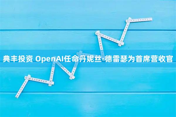 典丰投资 OpenAI任命丹妮丝·德雷瑟为首席营收官