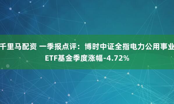 千里马配资 一季报点评：博时中证全指电力公用事业ETF基金季度涨幅-4.72%