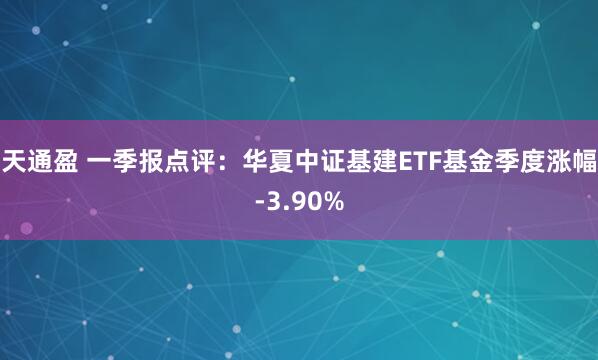 天通盈 一季报点评：华夏中证基建ETF基金季度涨幅-3.90%