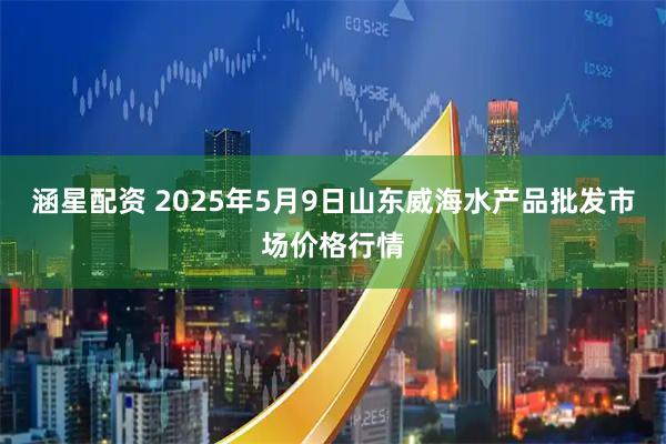 涵星配资 2025年5月9日山东威海水产品批发市场价格行情