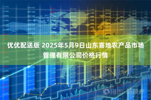 优优配送版 2025年5月9日山东喜地农产品市场管理有限公司价格行情