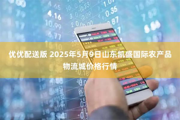 优优配送版 2025年5月9日山东凯盛国际农产品物流城价格行情