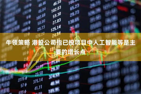 牛领策略 港投公司指已投项目中人工智能等是主要的增长点