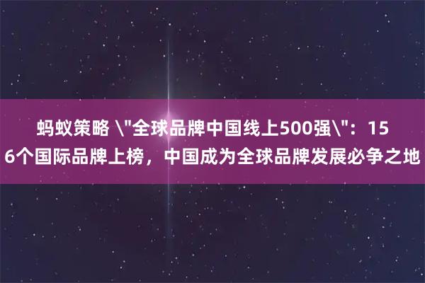 蚂蚁策略 ＂全球品牌中国线上500强＂：156个国际品牌上榜，中国成为全球品牌发展必争之地