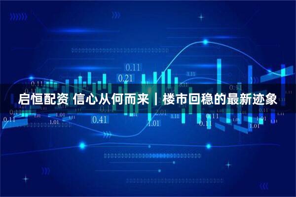 启恒配资 信心从何而来｜楼市回稳的最新迹象