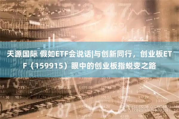 天源国际 假如ETF会说话|与创新同行，创业板ETF（159915）眼中的创业板指蜕变之路