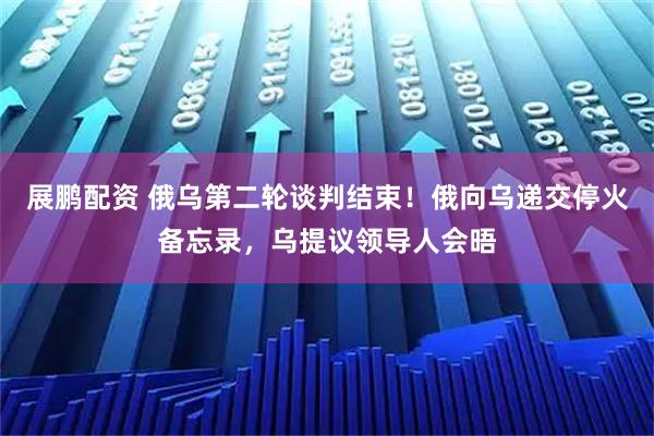 展鹏配资 俄乌第二轮谈判结束！俄向乌递交停火备忘录，乌提议领导人会晤