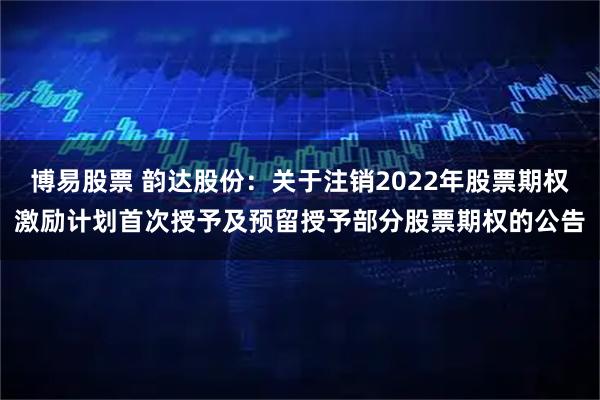 博易股票 韵达股份：关于注销2022年股票期权激励计划首次授予及预留授予部分股票期权的公告