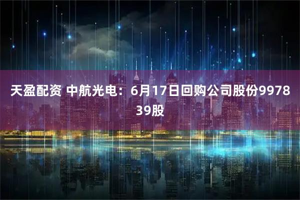 天盈配资 中航光电：6月17日回购公司股份997839股