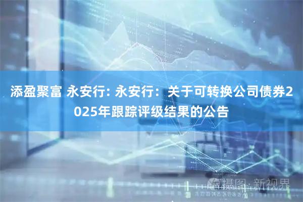 添盈聚富 永安行: 永安行：关于可转换公司债券2025年跟踪评级结果的公告