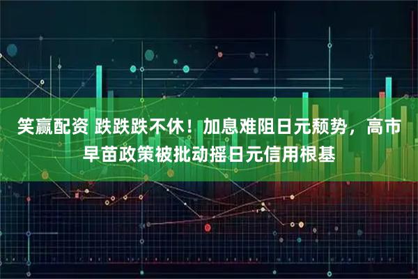 笑赢配资 跌跌跌不休！加息难阻日元颓势，高市早苗政策被批动摇日元信用根基