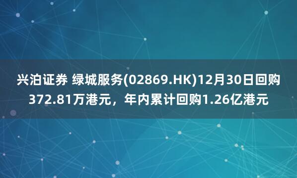 兴泊证券 绿城服务(02869.HK)12月30日回购372.81万港元，年内累计回购1.26亿港元