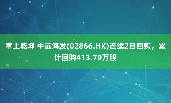 掌上乾坤 中远海发(02866.HK)连续2日回购，累计回购413.70万股