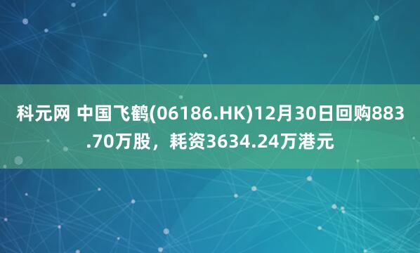 科元网 中国飞鹤(06186.HK)12月30日回购883.70万股，耗资3634.24万港元