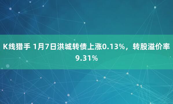 K线猎手 1月7日洪城转债上涨0.13%，转股溢价率9.31%
