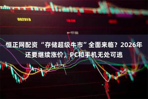 恒正网配资 “存储超级牛市”全面来临？2026年还要继续涨价，PC和手机无处可逃