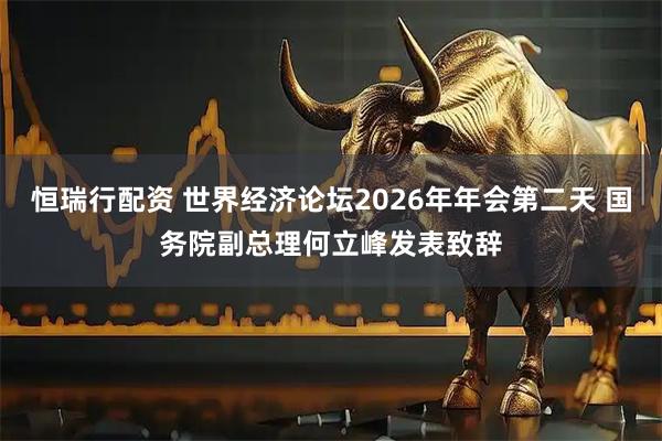 恒瑞行配资 世界经济论坛2026年年会第二天 国务院副总理何立峰发表致辞