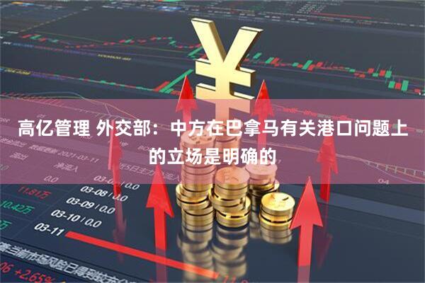高亿管理 外交部：中方在巴拿马有关港口问题上的立场是明确的