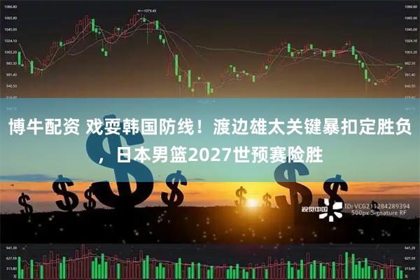 博牛配资 戏耍韩国防线！渡边雄太关键暴扣定胜负，日本男篮2027世预赛险胜
