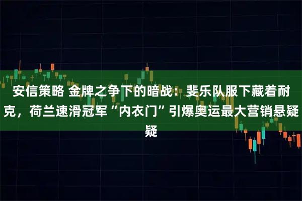 安信策略 金牌之争下的暗战：斐乐队服下藏着耐克，荷兰速滑冠军“内衣门”引爆奥运最大营销悬疑