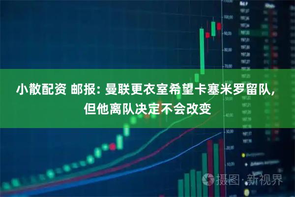 小散配资 邮报: 曼联更衣室希望卡塞米罗留队, 但他离队决定不会改变