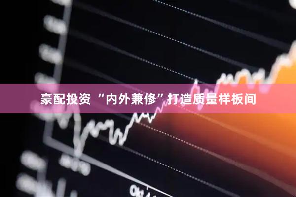 豪配投资 “内外兼修”打造质量样板间
